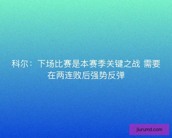 科尔：下场比赛是本赛季关键之战 需要在两连败后强势反弹