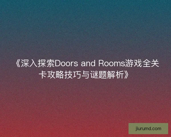 《深入探索Doors and Rooms游戏全关卡攻略技巧与谜题解析》