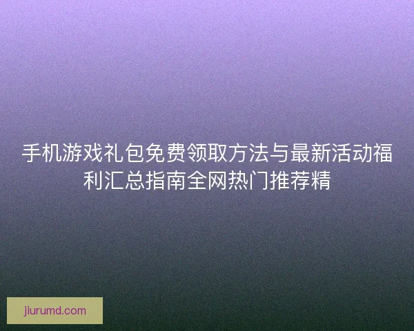 手机游戏礼包免费领取方法与最新活动福利汇总指南全网热门推荐精