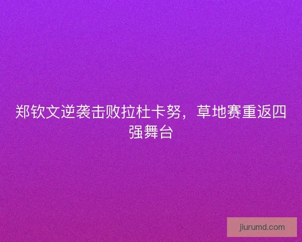 郑钦文逆袭击败拉杜卡努,草地赛重返四强舞台 郑钦文逆袭击败拉杜卡努,草地赛重返四强舞台