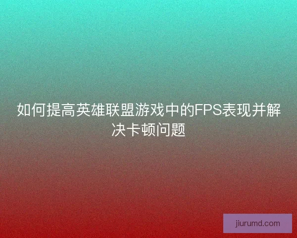 如何提高英雄联盟游戏中的FPS表现并解决卡顿问题
