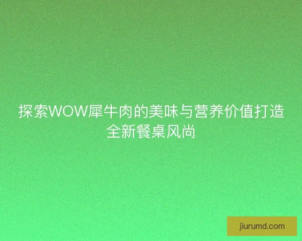 探索WOW犀牛肉的美味与营养价值打造全新餐桌风尚 探索WOW犀牛肉的美味与营养价值打造全新餐桌风尚