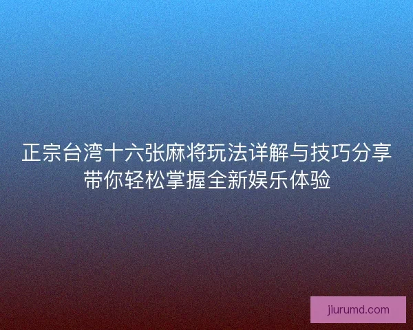 正宗台湾十六张麻将玩法详解与技巧分享带你轻松掌握全新娱乐体验