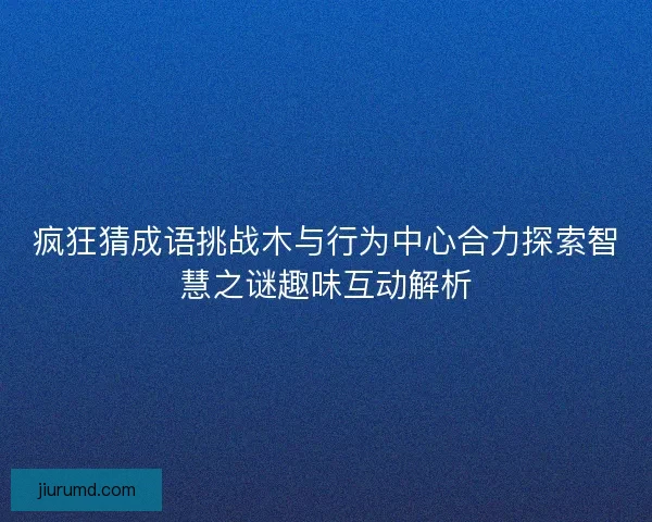 疯狂猜成语挑战木与行为中心合力探索智慧之谜趣味互动解析 疯狂猜成语挑战木与行为中心合力探索智慧之谜趣味互动解析