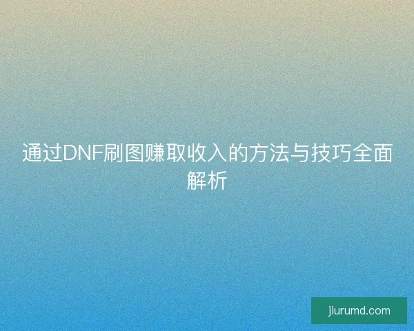 通过DNF刷图赚取收入的方法与技巧全面解析