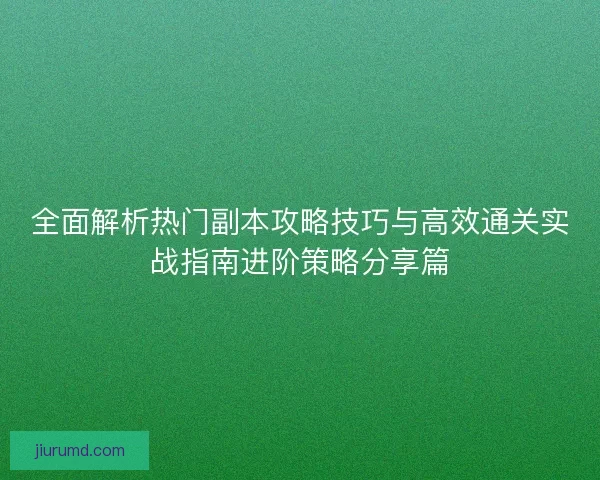 全面解析热门副本攻略技巧与高效通关实战指南进阶策略分享篇