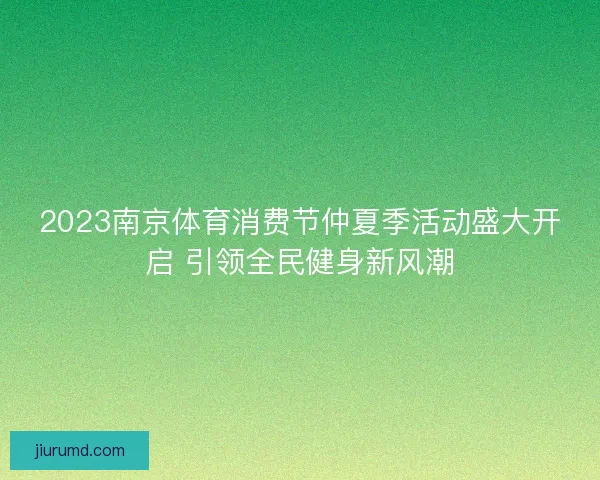 2023南京体育消费节仲夏季活动盛大开启 引领全民健身新风潮