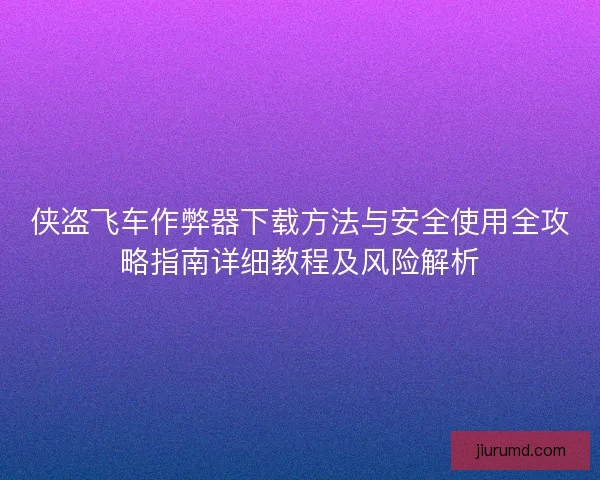 侠盗飞车作弊器下载方法与安全使用全攻略指南详细教程及风险解析 侠盗飞车作弊器下载方法与安全使用全攻略指南详细教程及风险解析