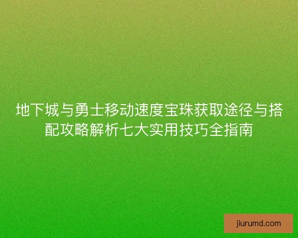 地下城与勇士移动速度宝珠获取途径与搭配攻略解析七大实用技巧全指南