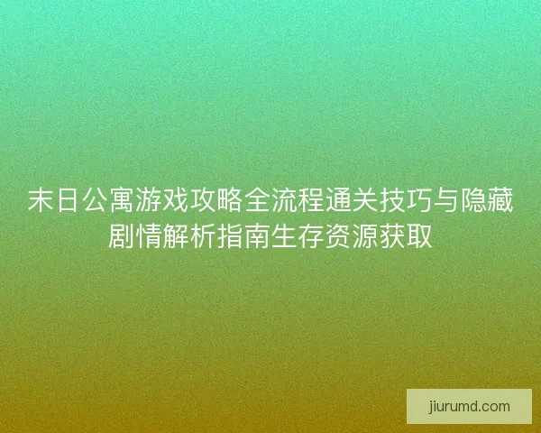 末日公寓游戏攻略全流程通关技巧与隐藏剧情解析指南生存资源获取 末日公寓游戏攻略全流程通关技巧与隐藏剧情解析指南生存资源获取