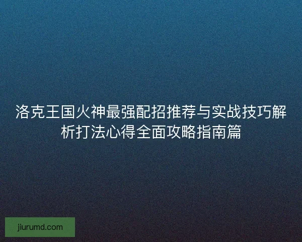 洛克王国火神最强配招推荐与实战技巧解析打法心得全面攻略指南篇