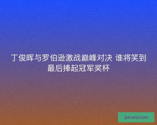 丁俊晖与罗伯逊激战巅峰对决 谁将笑到最后捧起冠军奖杯