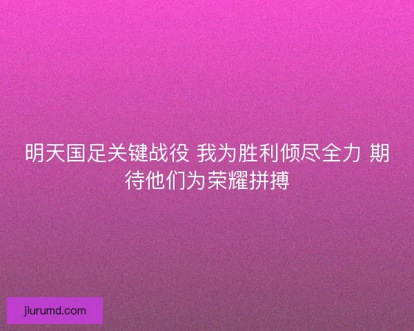 明天国足关键战役 我为胜利倾尽全力 期待他们为荣耀拼搏