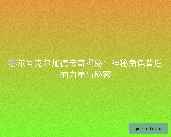 赛尔号克尔加德传奇揭秘：神秘角色背后的力量与秘密