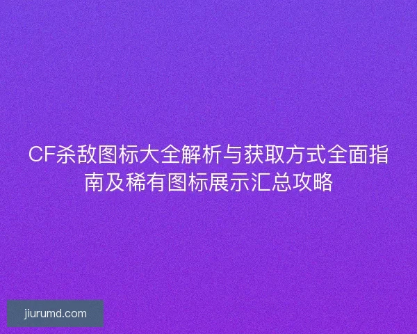 CF杀敌图标大全解析与获取方式全面指南及稀有图标展示汇总攻略