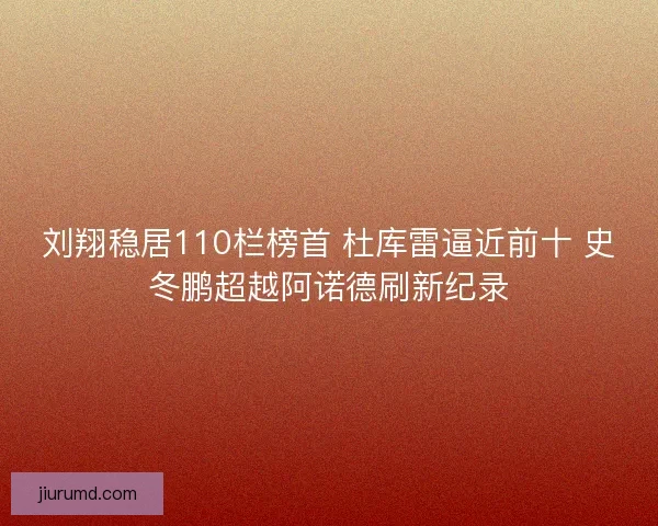 刘翔稳居110栏榜首 杜库雷逼近前十 史冬鹏超越阿诺德刷新纪录