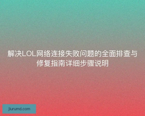 解决LOL网络连接失败问题的全面排查与修复指南详细步骤说明 解决LOL网络连接失败问题的全面排查与修复指南详细步骤说明