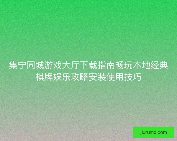 集宁同城游戏大厅下载指南畅玩本地经典棋牌娱乐攻略安装使用技巧