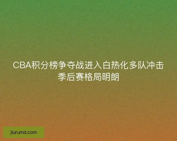 CBA积分榜争夺战进入白热化多队冲击季后赛格局明朗 CBA积分榜争夺战进入白热化多队冲击季后赛格局明朗