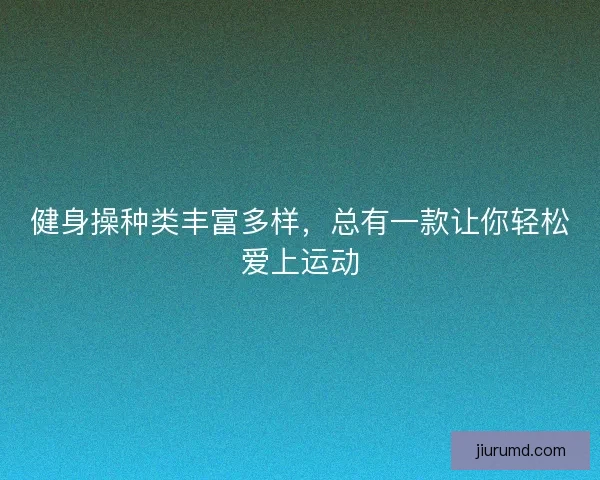 健身操种类丰富多样,总有一款让你轻松爱上运动 健身操种类丰富多样,总有一款让你轻松爱上运动