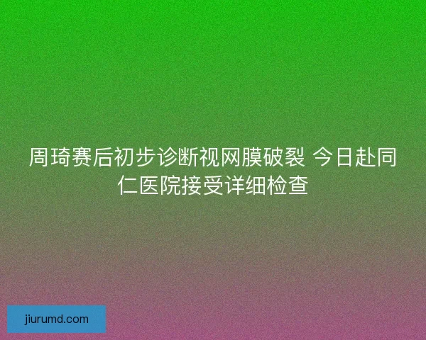 周琦赛后初步诊断视网膜破裂 今日赴同仁医院接受详细检查 周琦赛后初步诊断视网膜破裂 今日赴同仁医院接受详细检查