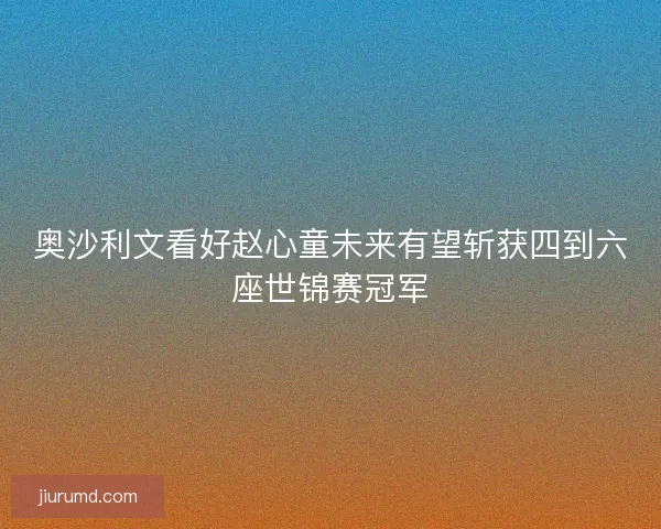 奥沙利文看好赵心童未来有望斩获四到六座世锦赛冠军
