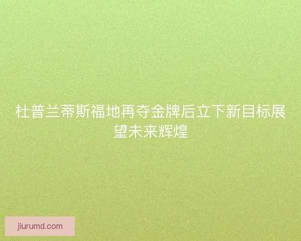 杜普兰蒂斯福地再夺金牌后立下新目标展望未来辉煌 杜普兰蒂斯福地再夺金牌后立下新目标展望未来辉煌