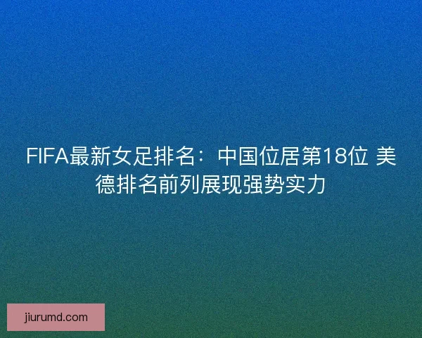 FIFA最新女足排名:中国位居第18位 美德排名前列展现强势实力 FIFA最新女足排名:中国位居第18位 美德排名前列展现强势实力