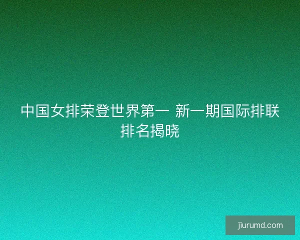 中国女排荣登世界第一 新一期国际排联排名揭晓