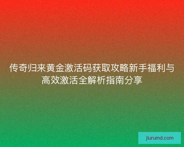 传奇归来黄金激活码获取攻略新手福利与高效激活全解析指南分享