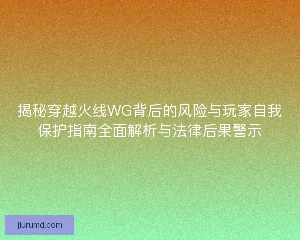 揭秘穿越火线WG背后的风险与玩家自我保护指南全面解析与法律后果警示 揭秘穿越火线WG背后的风险与玩家自我保护指南全面解析与法律后果警示