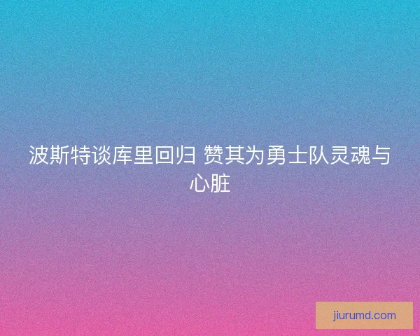 波斯特谈库里回归 赞其为勇士队灵魂与心脏 波斯特谈库里回归 赞其为勇士队灵魂与心脏