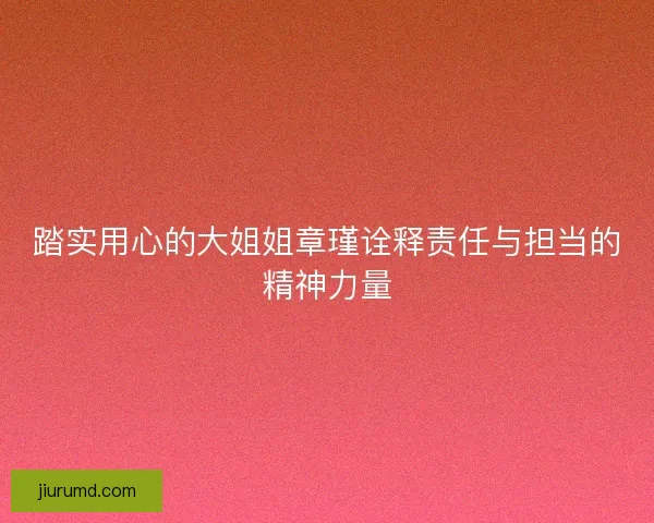 踏实用心的大姐姐章瑾诠释责任与担当的精神力量