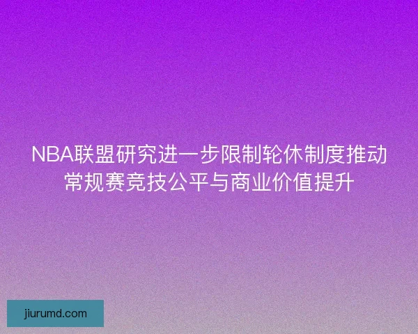 NBA联盟研究进一步限制轮休制度推动常规赛竞技公平与商业价值提升 NBA联盟研究进一步限制轮休制度推动常规赛竞技公平与商业价值提升