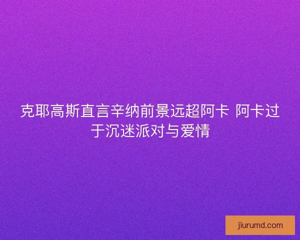 克耶高斯直言辛纳前景远超阿卡 阿卡过于沉迷派对与爱情 克耶高斯直言辛纳前景远超阿卡 阿卡过于沉迷派对与爱情