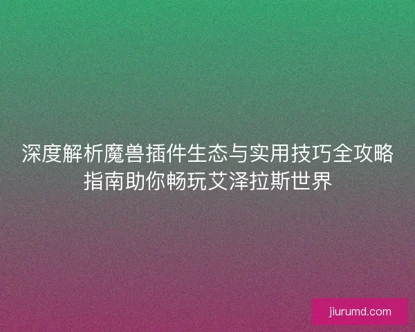 深度解析魔兽插件生态与实用技巧全攻略指南助你畅玩艾泽拉斯世界 深度解析魔兽插件生态与实用技巧全攻略指南助你畅玩艾泽拉斯世界