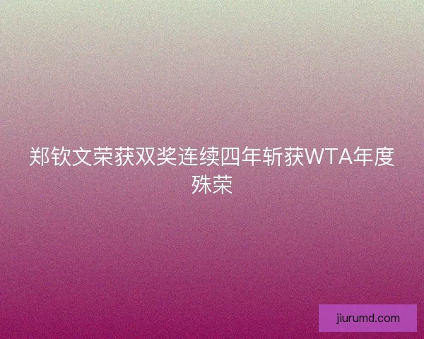 郑钦文荣获双奖连续四年斩获WTA年度殊荣 郑钦文荣获双奖连续四年斩获WTA年度殊荣