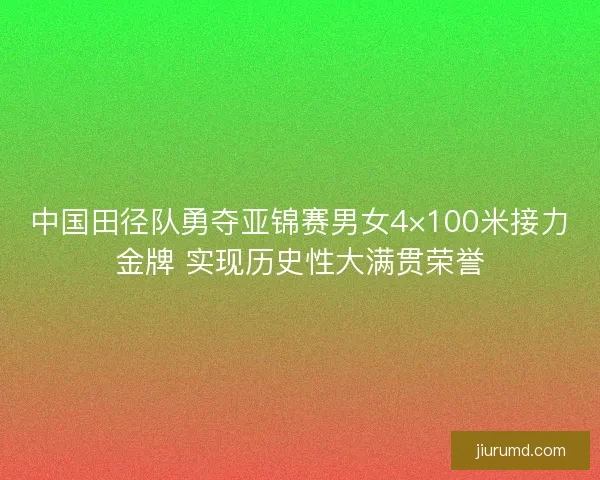 中国田径队勇夺亚锦赛男女4×100米接力金牌 实现历史性大满贯荣誉 中国田径队勇夺亚锦赛男女4×100米接力金牌 实现历史性大满贯荣誉