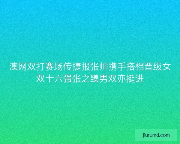 澳网双打赛场传捷报张帅携手搭档晋级女双十六强张之臻男双亦挺进