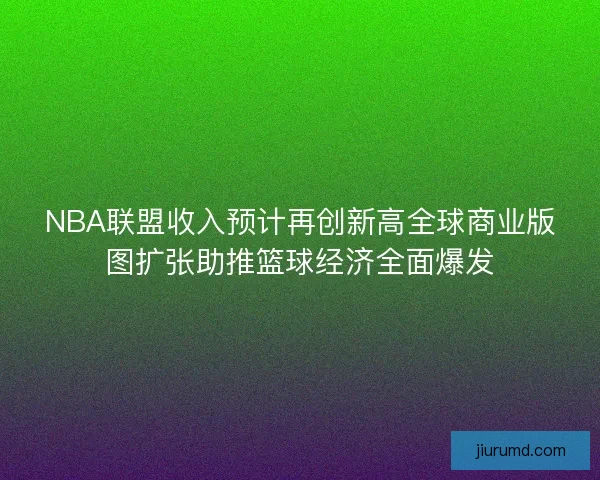 NBA联盟收入预计再创新高全球商业版图扩张助推篮球经济全面爆发