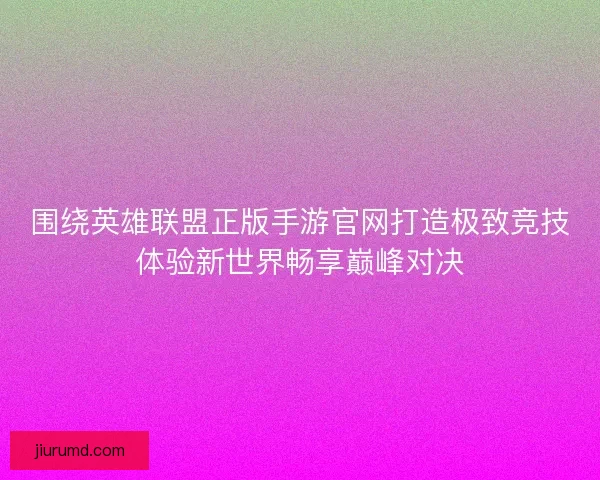 围绕英雄联盟正版手游官网打造极致竞技体验新世界畅享巅峰对决 围绕英雄联盟正版手游官网打造极致竞技体验新世界畅享巅峰对决
