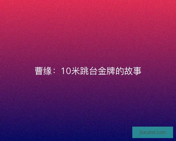 曹缘:10米跳台金牌的故事 曹缘:10米跳台金牌的故事