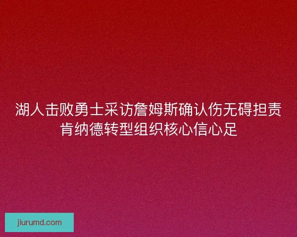 湖人击败勇士采访詹姆斯确认伤无碍担责肯纳德转型组织核心信心足