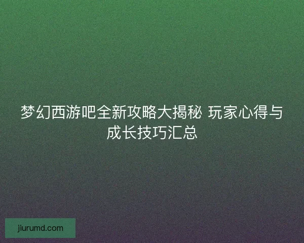 梦幻西游吧全新攻略大揭秘 玩家心得与成长技巧汇总 梦幻西游吧全新攻略大揭秘 玩家心得与成长技巧汇总