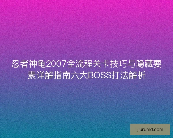 忍者神龟2007全流程关卡技巧与隐藏要素详解指南六大BOSS打法解析 忍者神龟2007全流程关卡技巧与隐藏要素详解指南六大BOSS打法解析