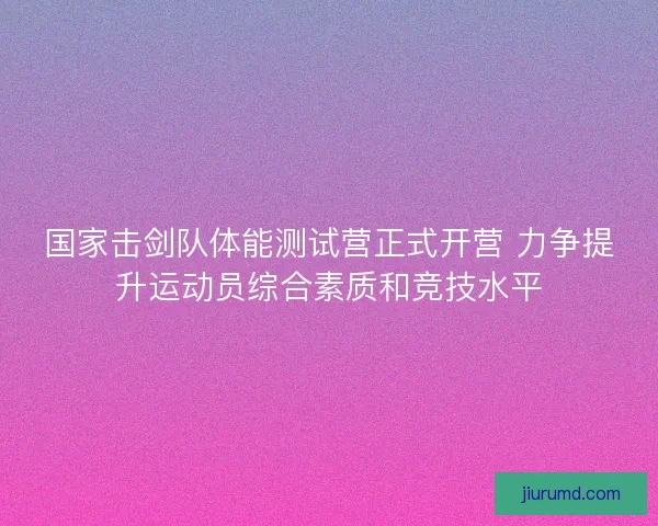 国家击剑队体能测试营正式开营 力争提升运动员综合素质和竞技水平 国家击剑队体能测试营正式开营 力争提升运动员综合素质和竞技水平