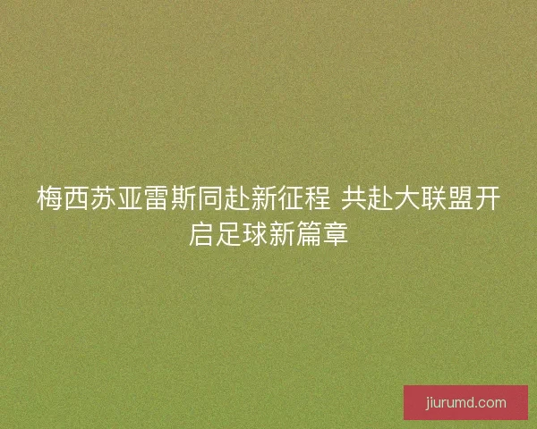 梅西苏亚雷斯同赴新征程 共赴大联盟开启足球新篇章 梅西苏亚雷斯同赴新征程 共赴大联盟开启足球新篇章